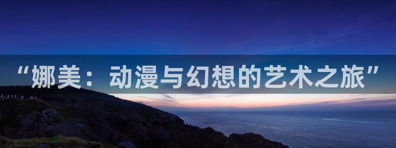 耽漫韩漫画官网：“娜美：动漫与幻想的艺术之旅”